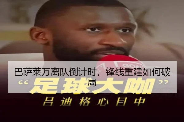 巴萨莱万离队倒计时，锋线重建如何破局